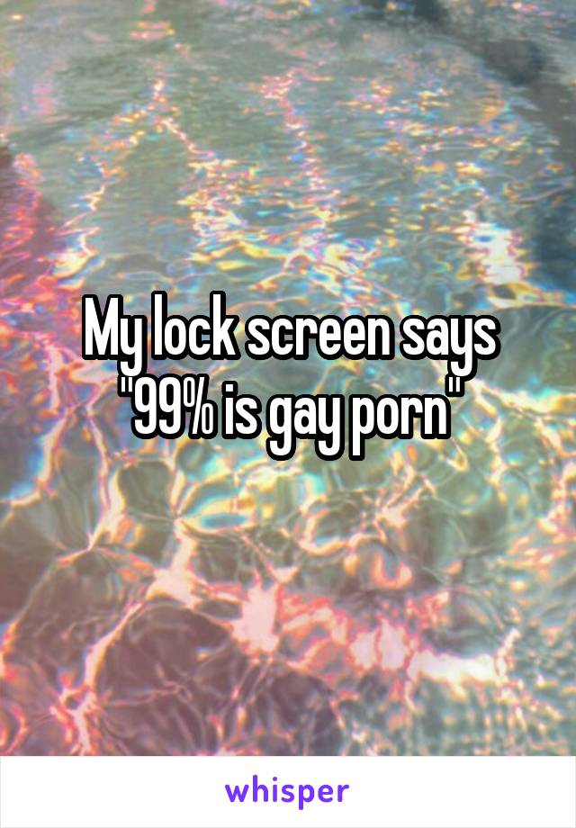 My lock screen says "99% is gay porn"
