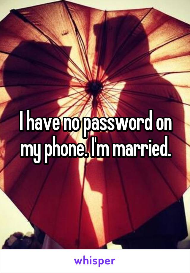 I have no password on my phone. I'm married.