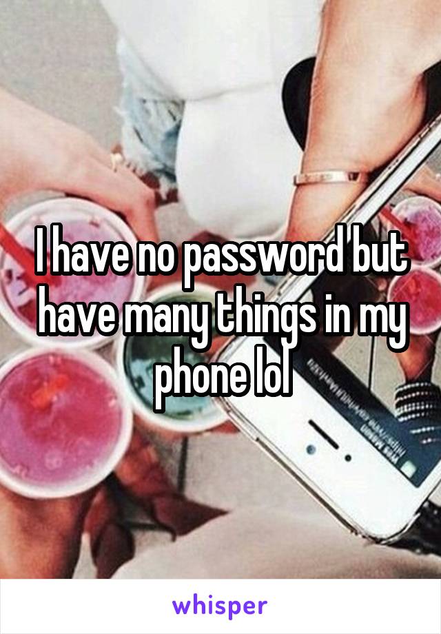 I have no password but have many things in my phone lol