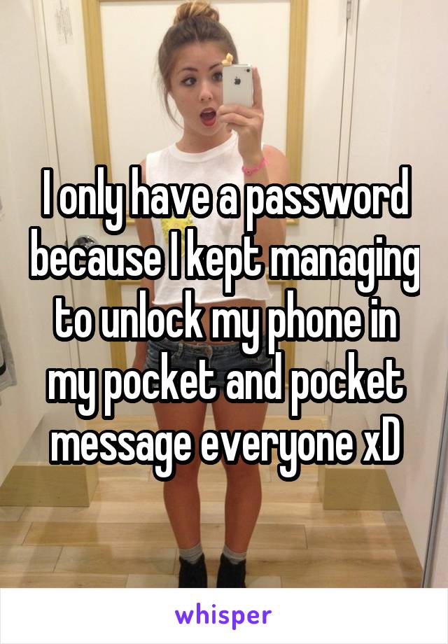 I only have a password because I kept managing to unlock my phone in my pocket and pocket message everyone xD