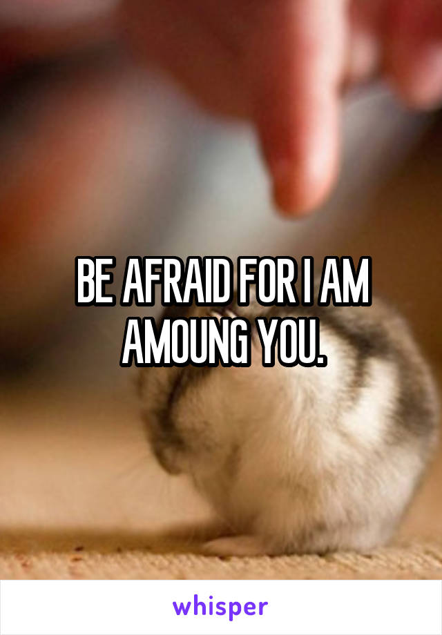 BE AFRAID FOR I AM AMOUNG YOU.