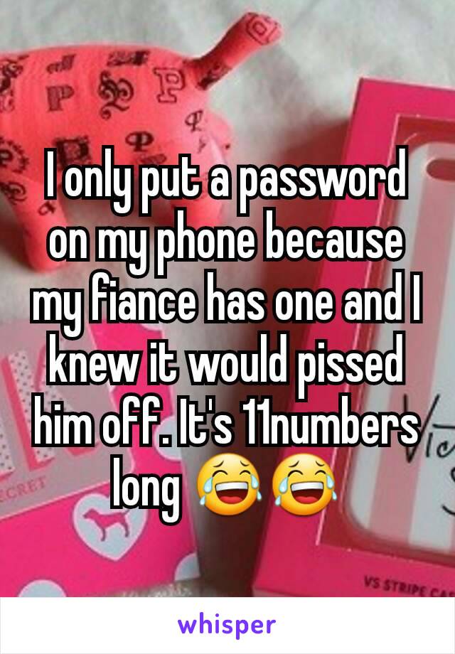 I only put a password on my phone because my fiance has one and I knew it would pissed him off. It's 11numbers long 😂😂