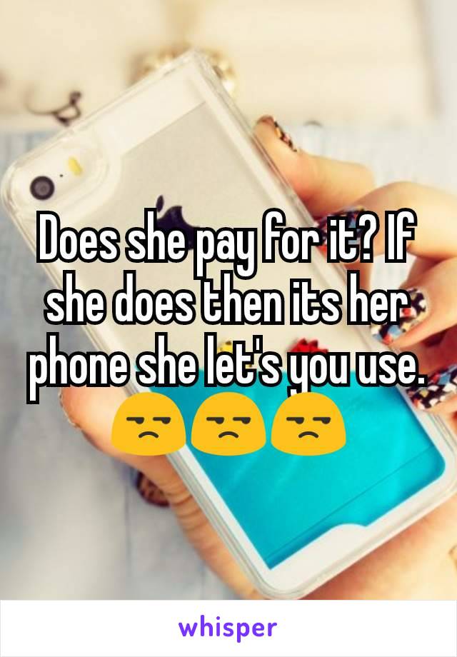 Does she pay for it? If she does then its her phone she let's you use. 😒😒😒