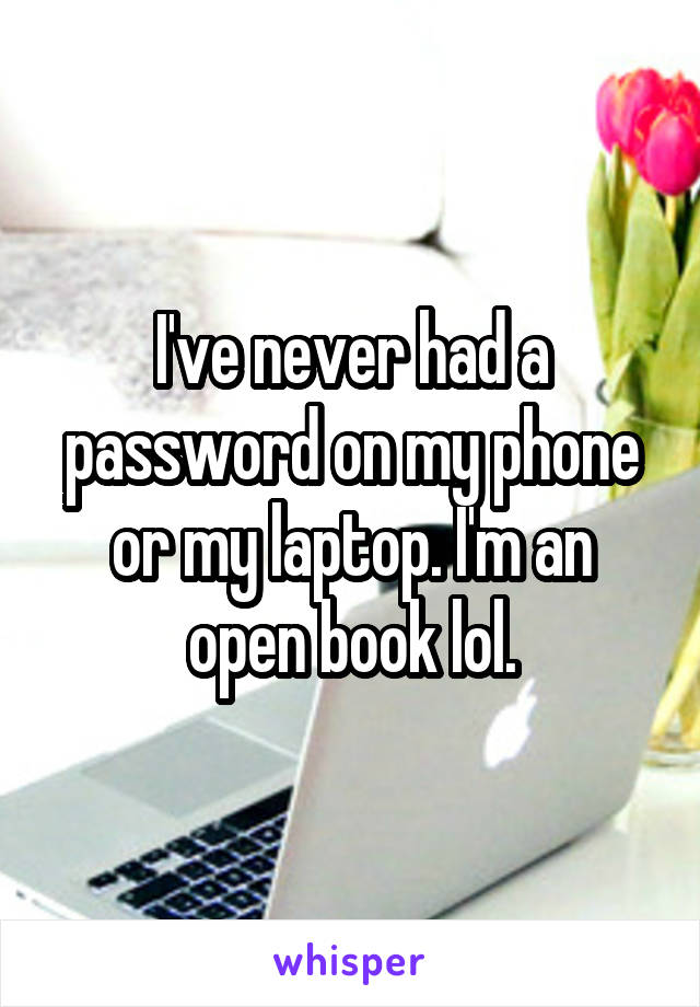 I've never had a password on my phone or my laptop. I'm an open book lol.