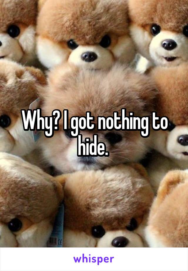 Why? I got nothing to hide. 