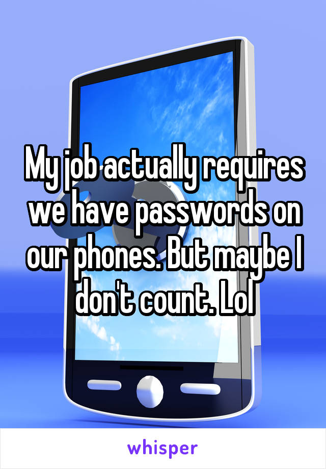 My job actually requires we have passwords on our phones. But maybe I don't count. Lol