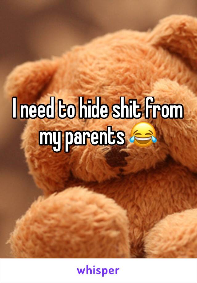 I need to hide shit from my parents 😂