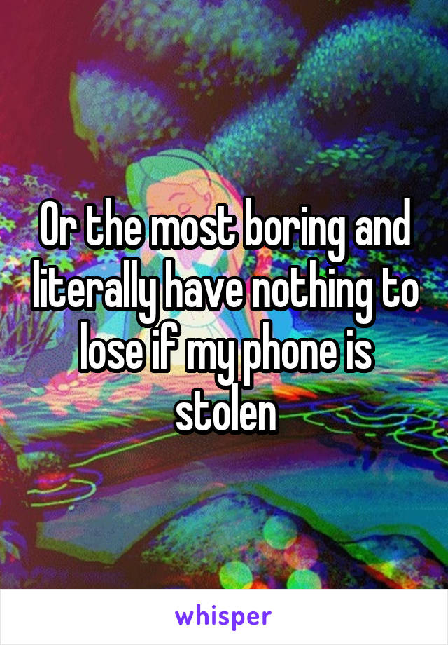 Or the most boring and literally have nothing to lose if my phone is stolen