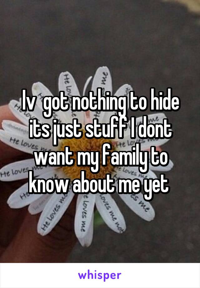 Iv  got nothing to hide its just stuff I dont want my family to know about me yet 