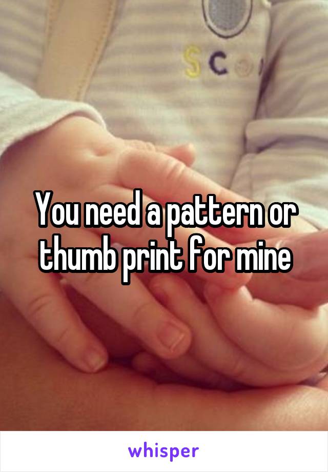 You need a pattern or thumb print for mine