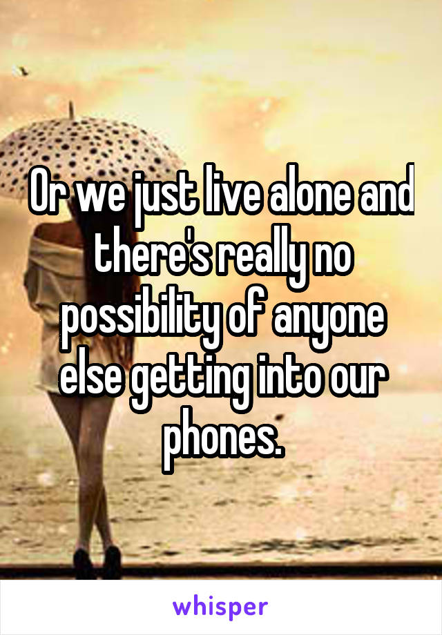 Or we just live alone and there's really no possibility of anyone else getting into our phones.