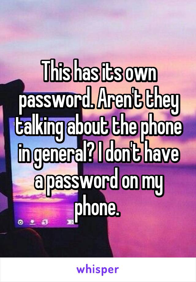 This has its own password. Aren't they talking about the phone in general? I don't have a password on my phone. 