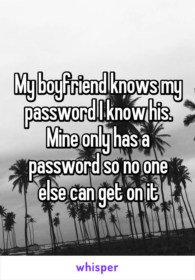 My boyfriend knows my password I know his.
Mine only has a password so no one else can get on it