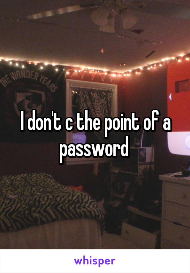 I don't c the point of a password 