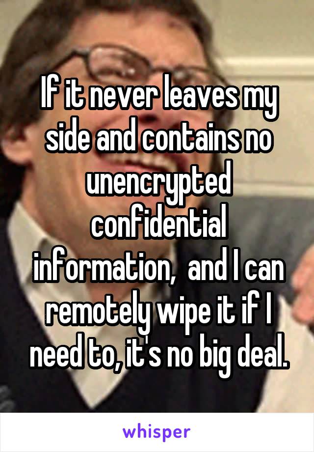 If it never leaves my side and contains no unencrypted confidential information,  and I can remotely wipe it if I need to, it's no big deal.