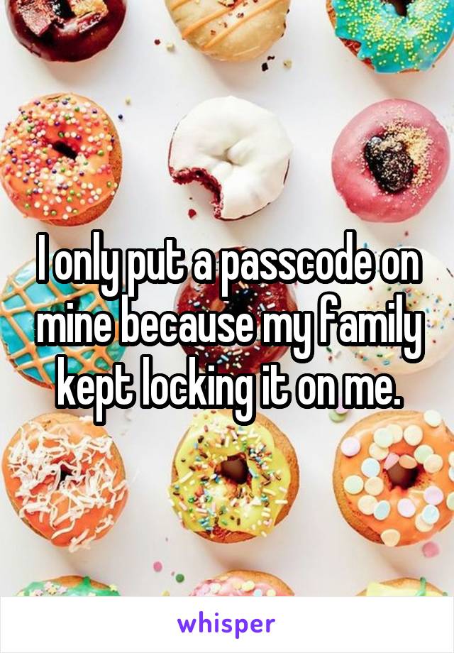 I only put a passcode on mine because my family kept locking it on me.