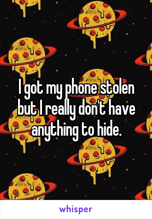 I got my phone stolen but I really don't have anything to hide.