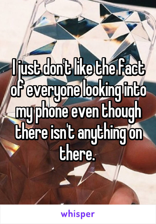 I just don't like the fact of everyone looking into my phone even though there isn't anything on there. 