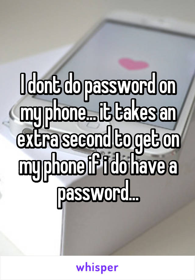 I dont do password on my phone... it takes an extra second to get on my phone if i do have a password...