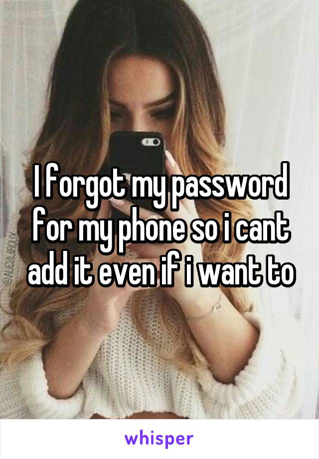 I forgot my password for my phone so i cant add it even if i want to