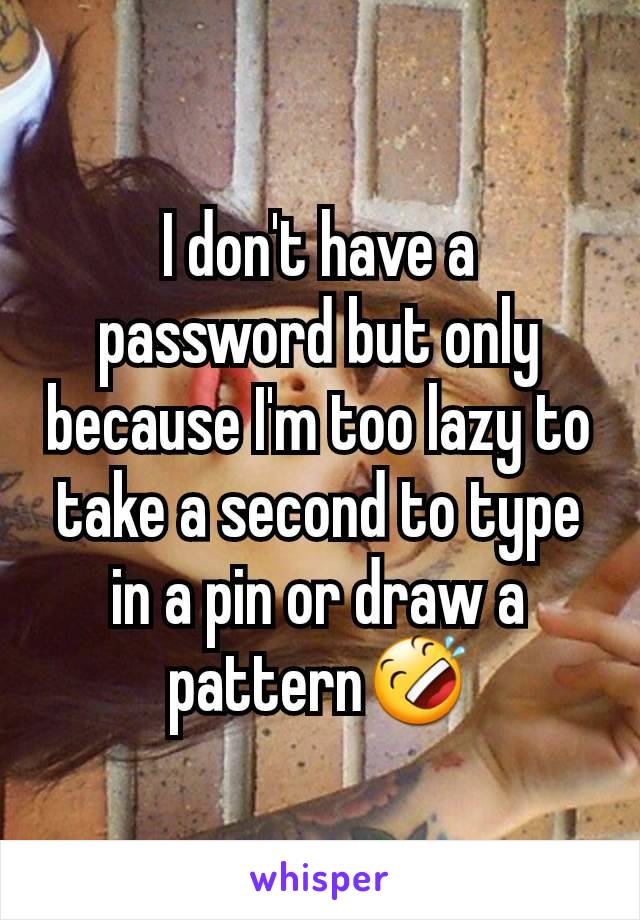 I don't have a password but only because I'm too lazy to take a second to type in a pin or draw a pattern🤣