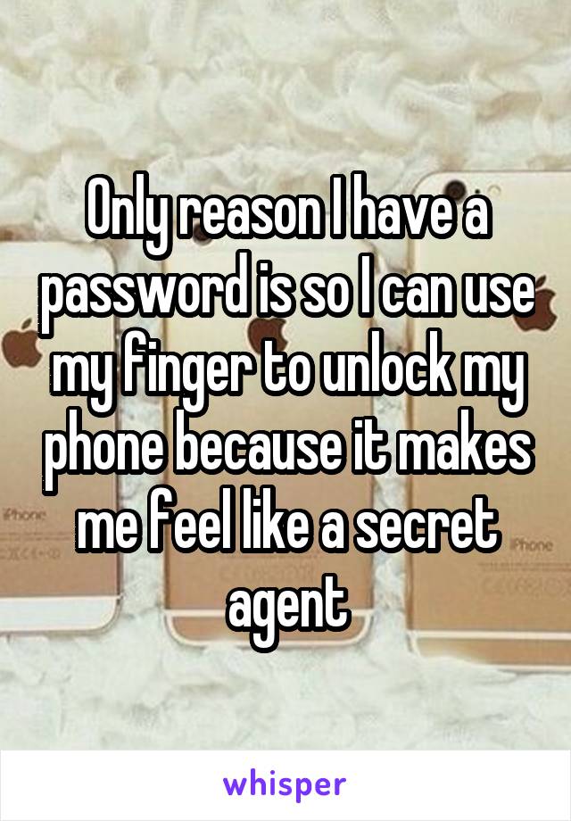 Only reason I have a password is so I can use my finger to unlock my phone because it makes me feel like a secret agent