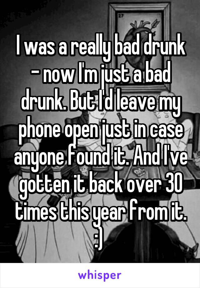 I was a really bad drunk - now I'm just a bad drunk. But I'd leave my phone open just in case anyone found it. And I've gotten it back over 30 times this year from it. :) 