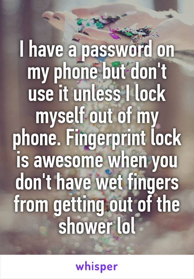 I have a password on my phone but don't use it unless I lock myself out of my phone. Fingerprint lock is awesome when you don't have wet fingers from getting out of the shower lol