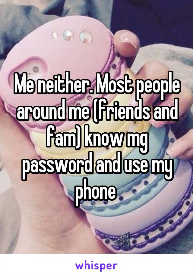 Me neither. Most people around me (friends and fam) know mg password and use my phone 