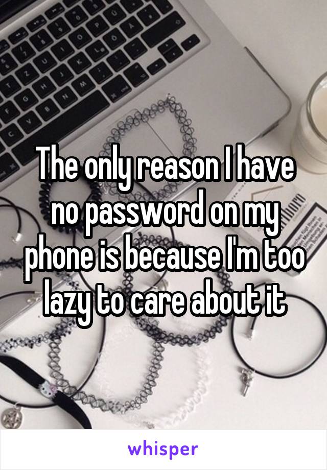 The only reason I have no password on my phone is because I'm too lazy to care about it