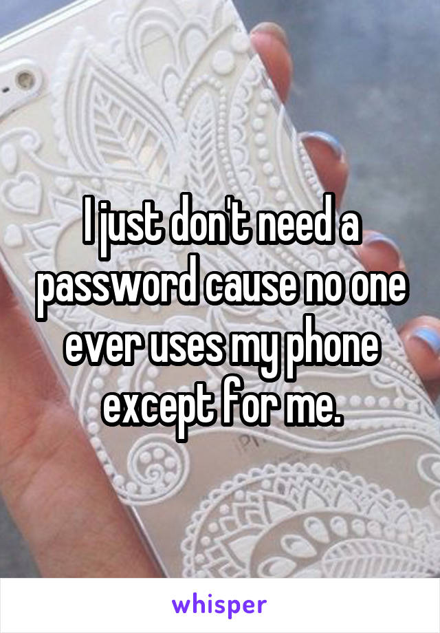 I just don't need a password cause no one ever uses my phone except for me.