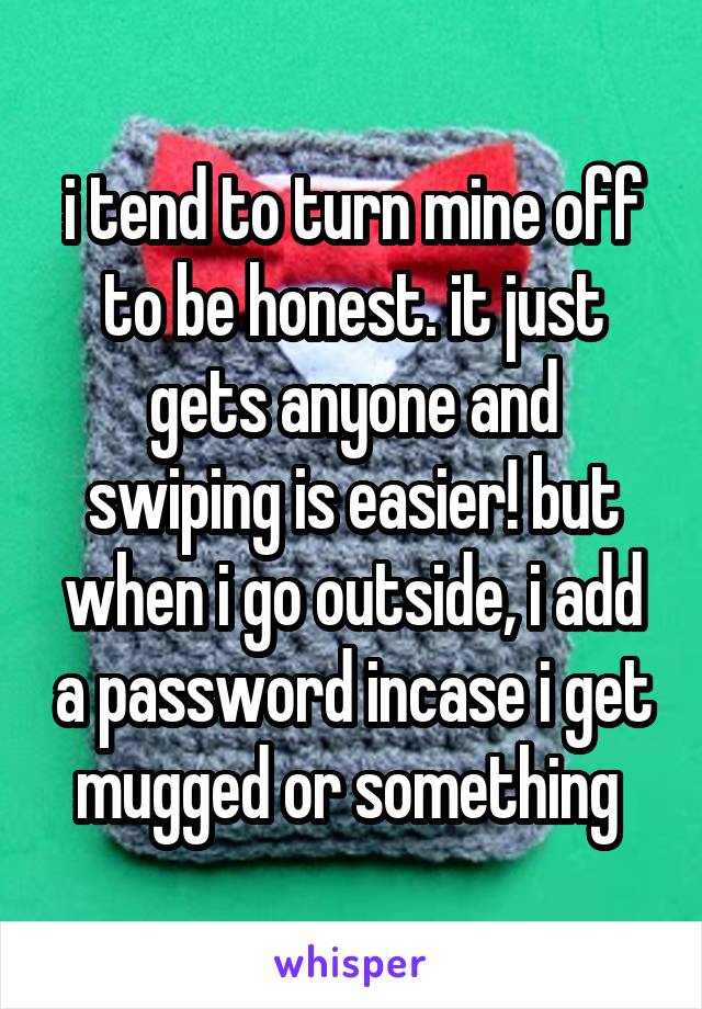 i tend to turn mine off to be honest. it just gets anyone and swiping is easier! but when i go outside, i add a password incase i get mugged or something 