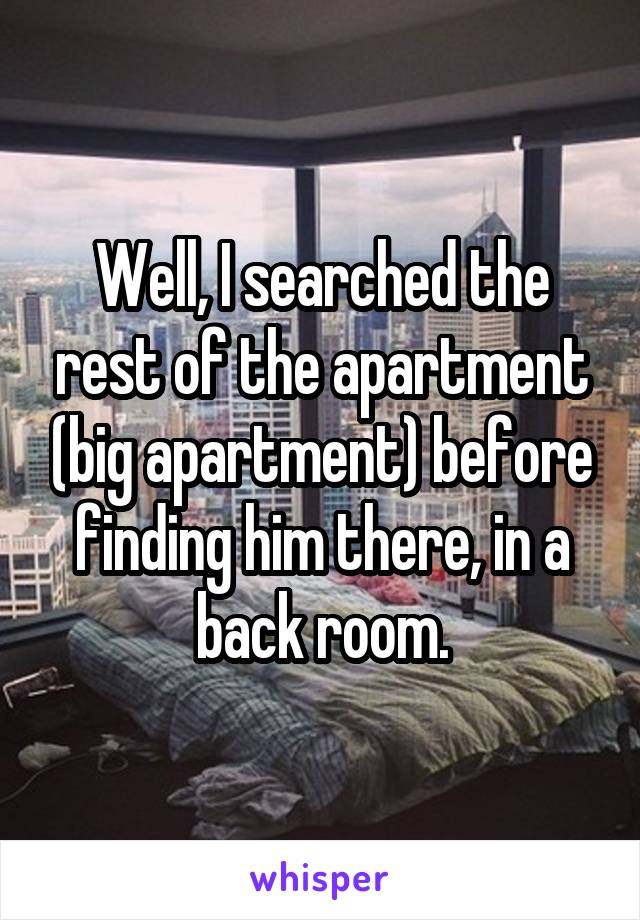 Well, I searched the rest of the apartment (big apartment) before finding him there, in a back room.