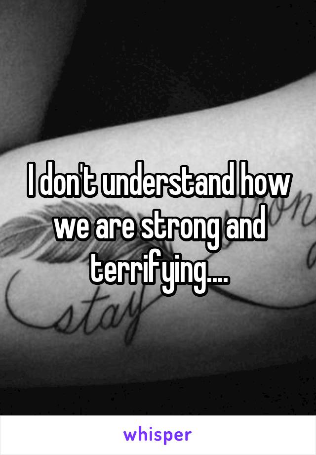 I don't understand how we are strong and terrifying....