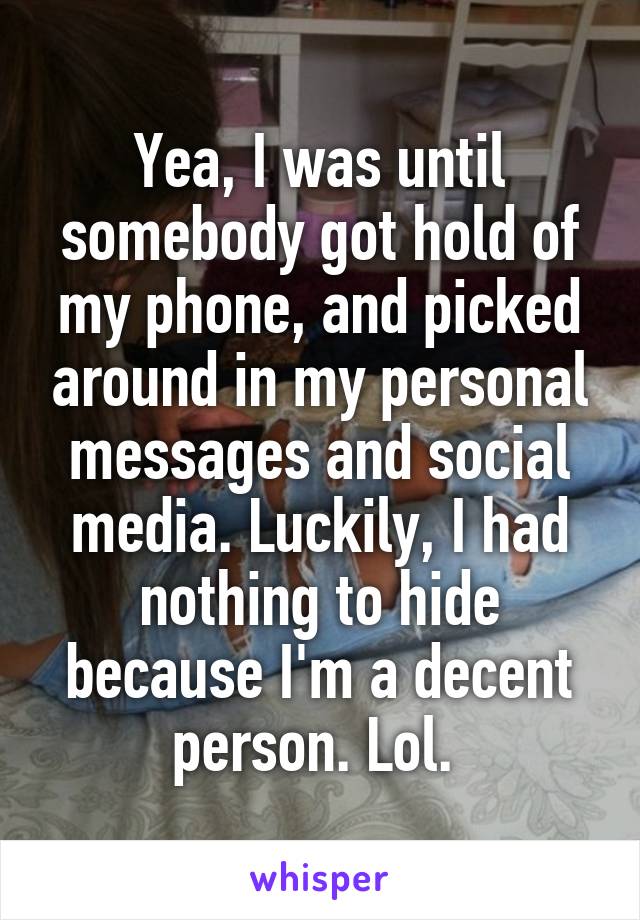 Yea, I was until somebody got hold of my phone, and picked around in my personal messages and social media. Luckily, I had nothing to hide because I'm a decent person. Lol. 