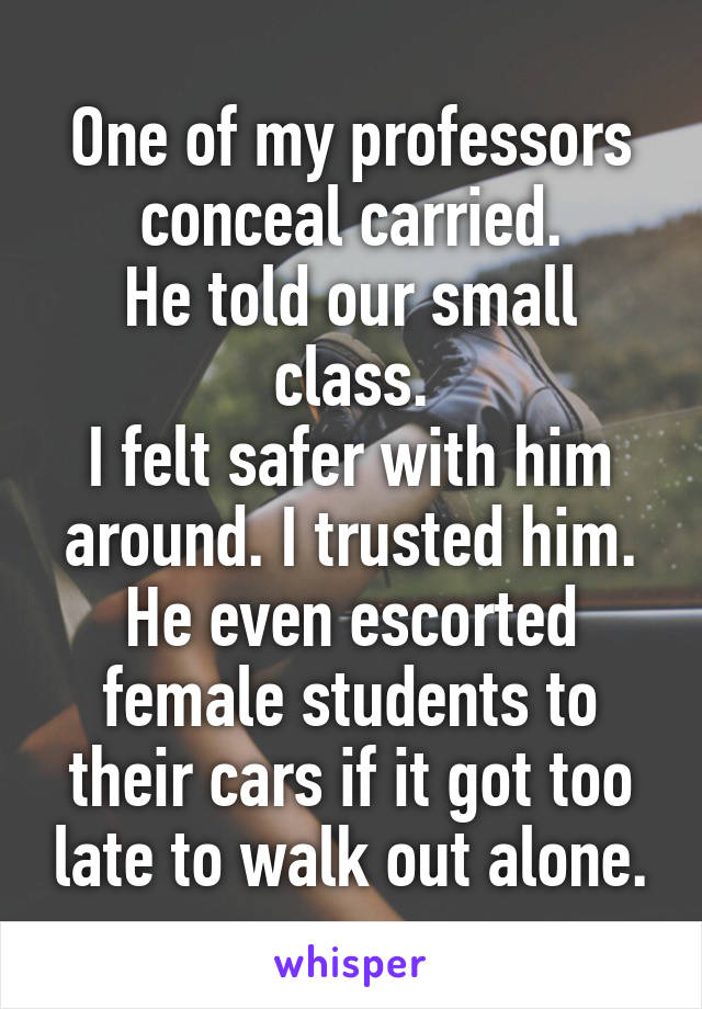 One of my professors conceal carried.
He told our small class.
I felt safer with him around. I trusted him.
He even escorted female students to their cars if it got too late to walk out alone.