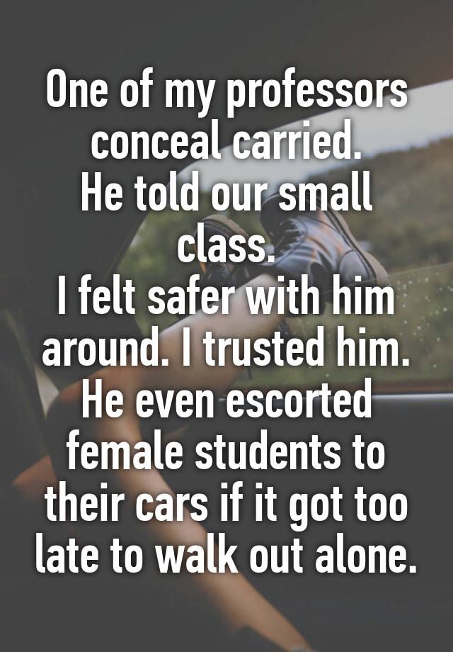 One of my professors conceal carried.
He told our small class.
I felt safer with him around. I trusted him.
He even escorted female students to their cars if it got too late to walk out alone.