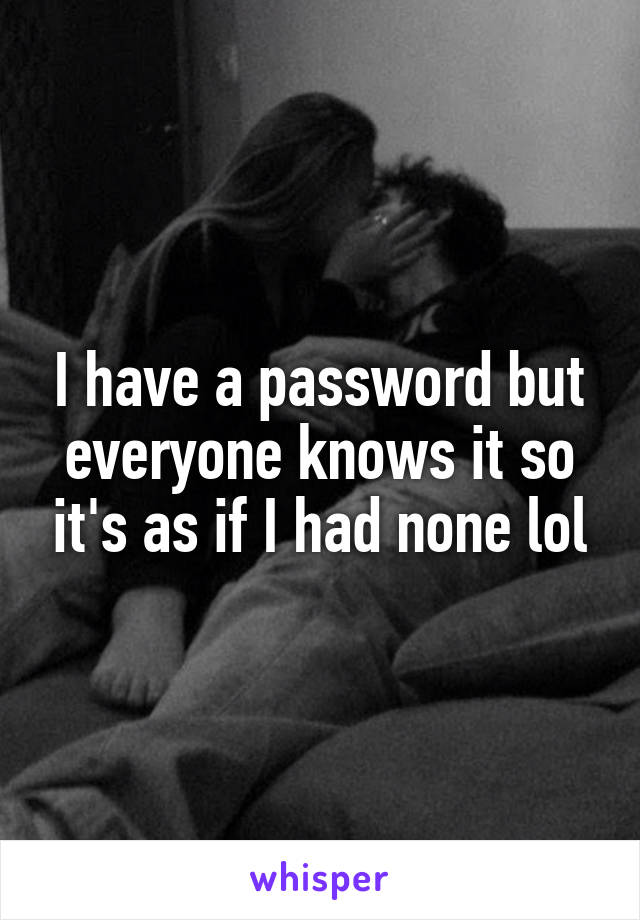 I have a password but everyone knows it so it's as if I had none lol