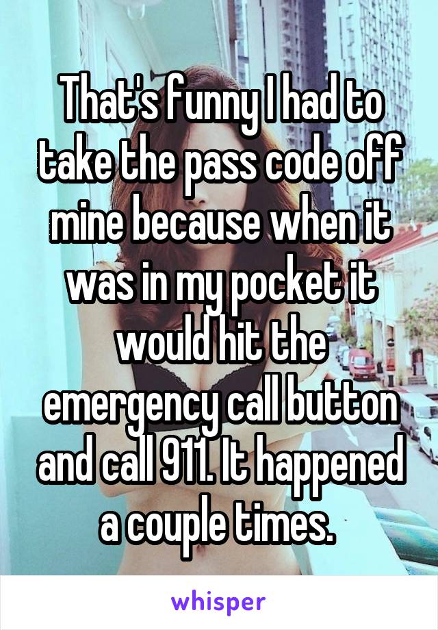 That's funny I had to take the pass code off mine because when it was in my pocket it would hit the emergency call button and call 911. It happened a couple times. 