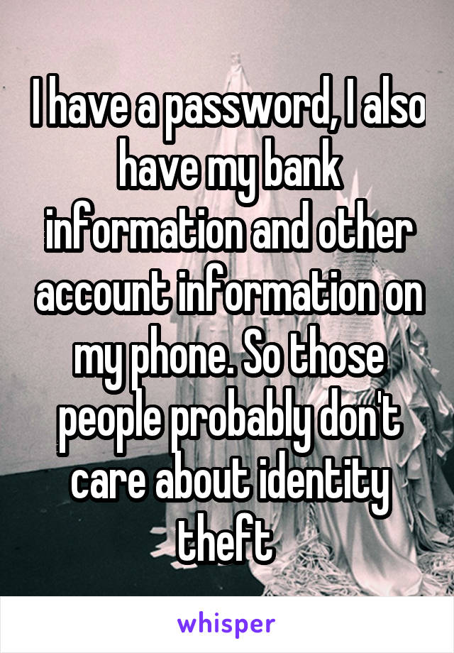 I have a password, I also have my bank information and other account information on my phone. So those people probably don't care about identity theft 