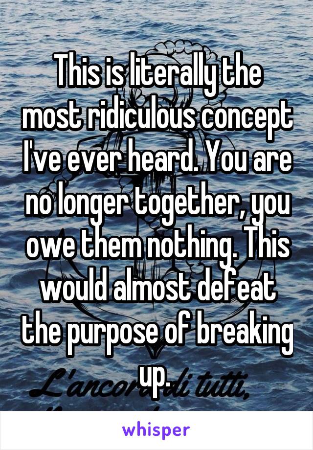 This is literally the most ridiculous concept I've ever heard. You are no longer together, you owe them nothing. This would almost defeat the purpose of breaking up. 