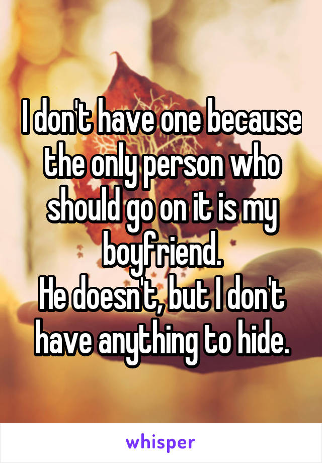 I don't have one because the only person who should go on it is my boyfriend.
He doesn't, but I don't have anything to hide.