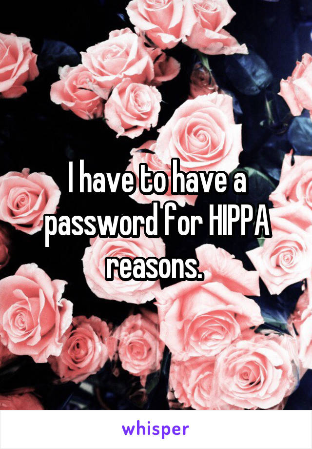 I have to have a password for HIPPA reasons. 