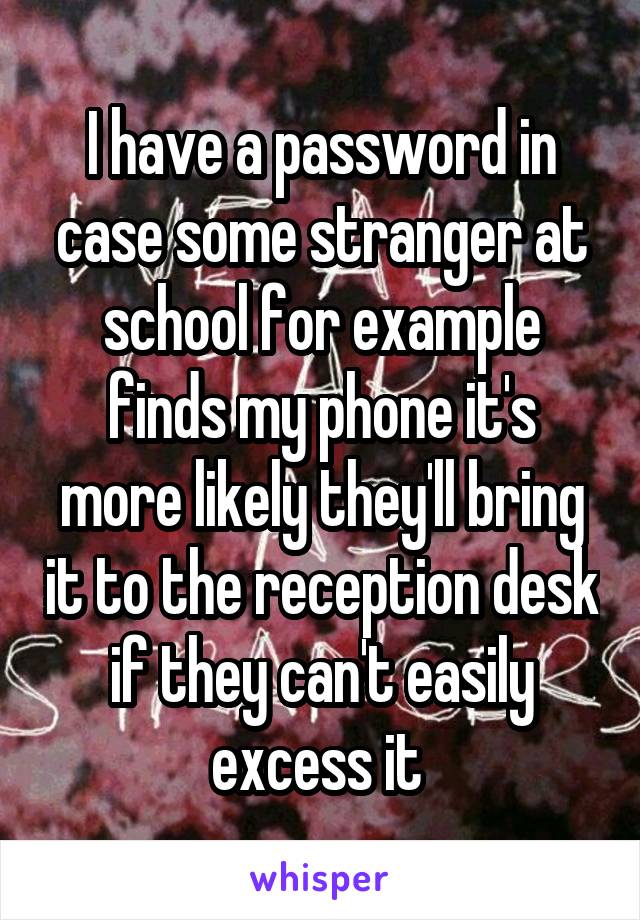 I have a password in case some stranger at school for example finds my phone it's more likely they'll bring it to the reception desk if they can't easily excess it 