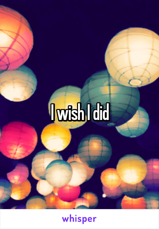 I wish I did