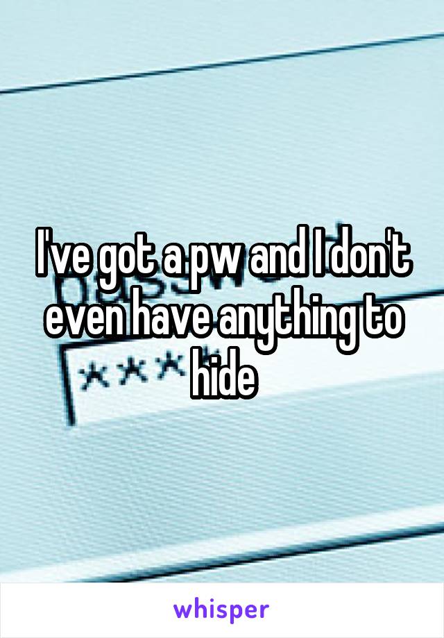 I've got a pw and I don't even have anything to hide