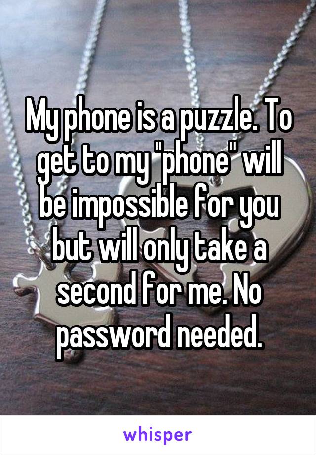 My phone is a puzzle. To get to my "phone" will be impossible for you but will only take a second for me. No password needed.