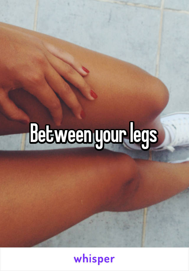 Between your legs 