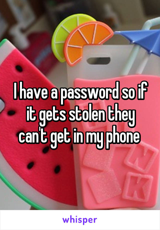 I have a password so if it gets stolen they can't get in my phone 