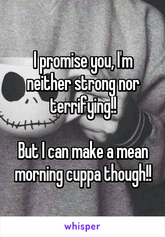 I promise you, I'm neither strong nor terrifying!!

But I can make a mean morning cuppa though!!